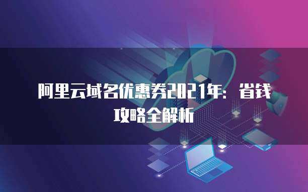 2021年域名優(yōu)惠券省錢攻略全解析 精明注冊，輕松啟航